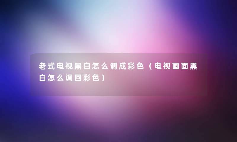 老式电视黑白怎么调成彩色（电视画面黑白怎么调回彩色）