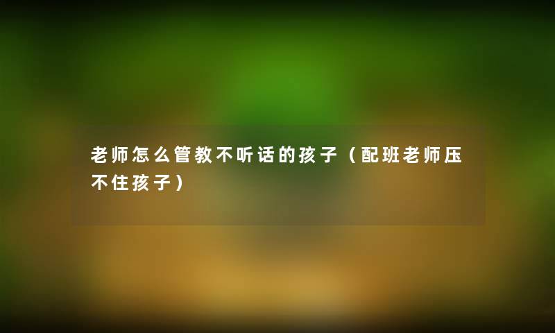 老师怎么管教不听话的孩子（配班老师压不住孩子）