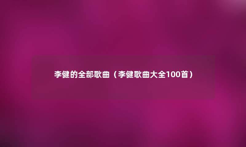李健的整理的歌曲（李健歌曲大全几首）