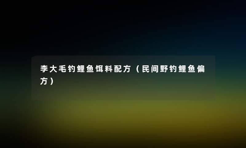 李大毛钓鲤鱼饵料配方(民间野钓鲤鱼偏方) 李大毛钓鲤鱼饵料配方(民间野钓鲤鱼偏方)