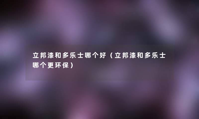 立邦漆和多乐士哪个好(立邦漆和多乐士哪个更环保) 立邦漆和多乐士哪个好(立邦漆和多乐士哪个更环保)