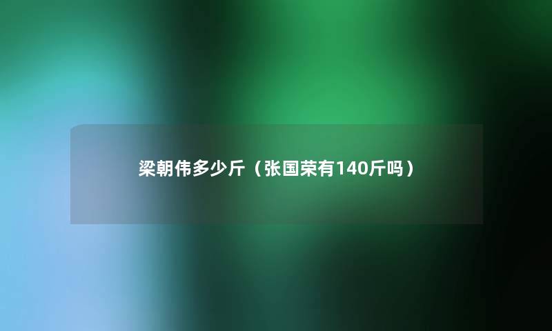 梁朝伟多少斤(张国荣有140斤吗) 梁朝伟多少斤(张国荣有140斤吗)