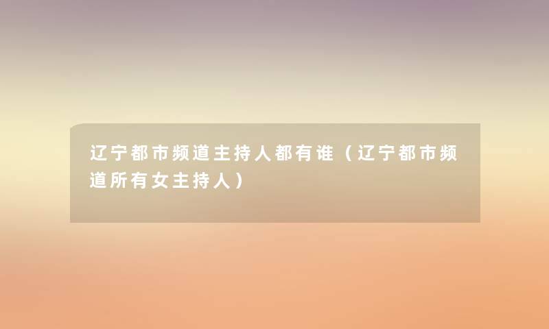 辽宁都市频道主持人都有谁(辽宁都市频道所有女主持人) 辽宁都市频道主持人都有谁(辽宁都市频道所有女主持人)