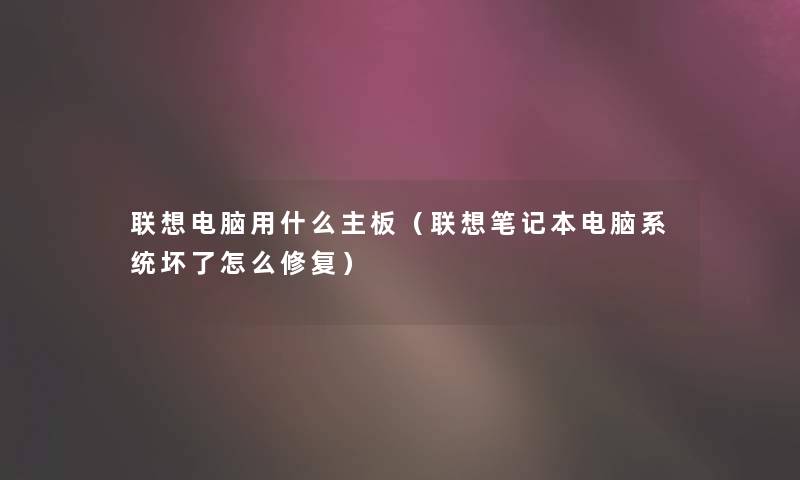 联想电脑用什么主板(联想笔记本电脑系统坏了怎么修复) 联想电脑用什么主板(联想笔记本电脑系统坏了怎么修复)