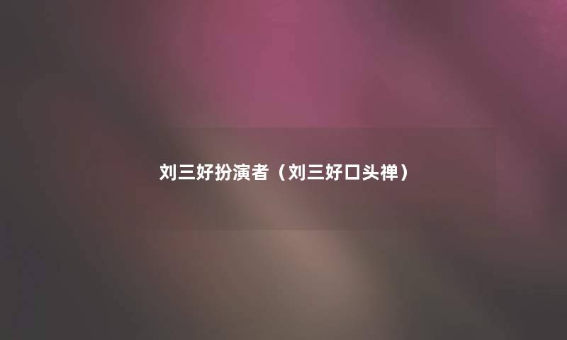 刘三好扮演者(刘三好口头禅) 刘三好扮演者(刘三好口头禅)
