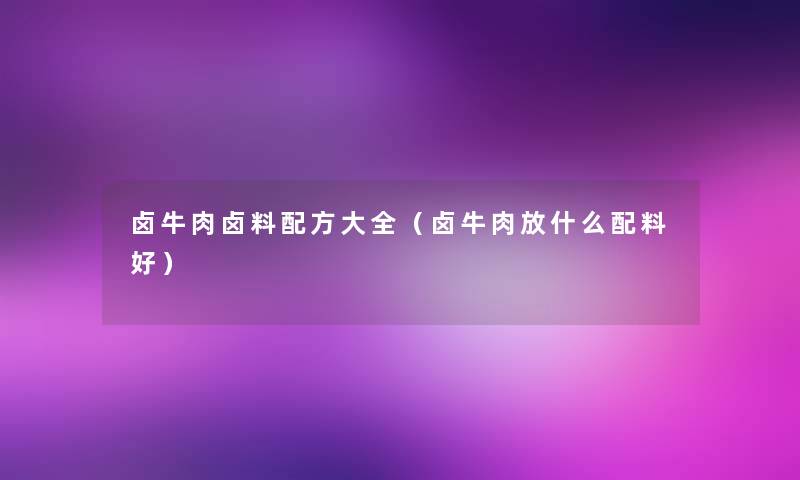 卤牛肉卤料配方大全(卤牛肉放什么配料好) 卤牛肉卤料配方大全(卤牛肉放什么配料好)