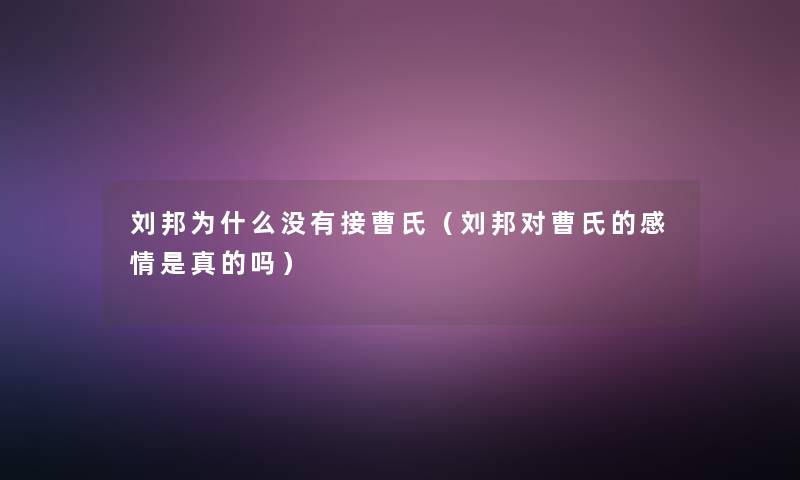 刘邦为什么没有接曹氏(刘邦对曹氏的感情是真的吗) 刘邦为什么没有接曹氏(刘邦对曹氏的感情是真的吗)