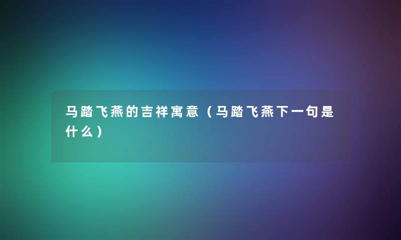 马踏飞燕的吉祥寓意（马踏飞燕下一句是什么）