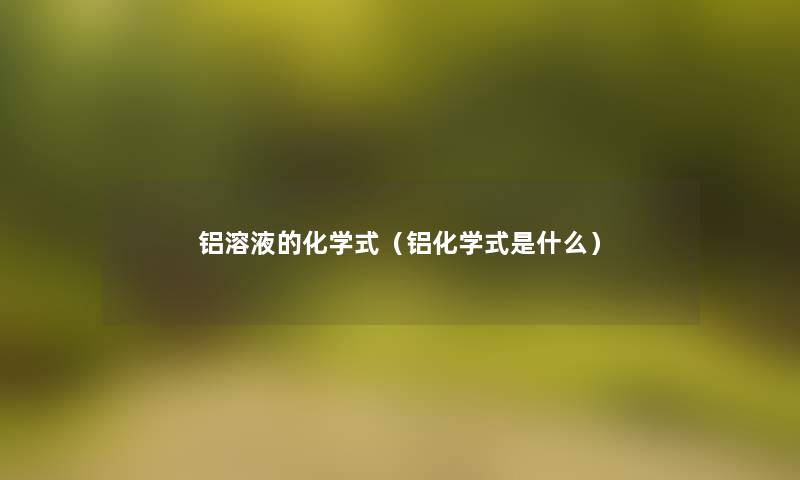 铝溶液的化学式(铝化学式是什么) 铝溶液的化学式(铝化学式是什么)