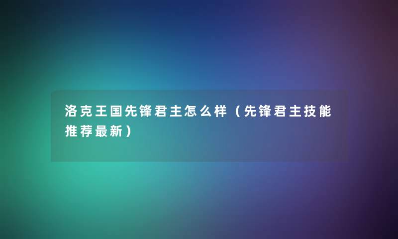 洛克王国先锋君主怎么样(先锋君主技能推荐新) 洛克王国先锋君主怎么样(先锋君主技能推荐新)