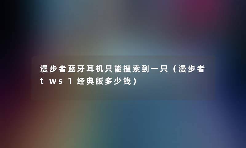 漫步者蓝牙耳机只能搜索到一只（漫步者tws1经典版多少钱）