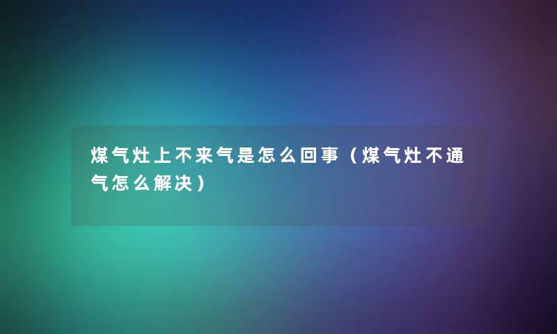 煤气灶上不来气是怎么回事（煤气灶不通气怎么解决）