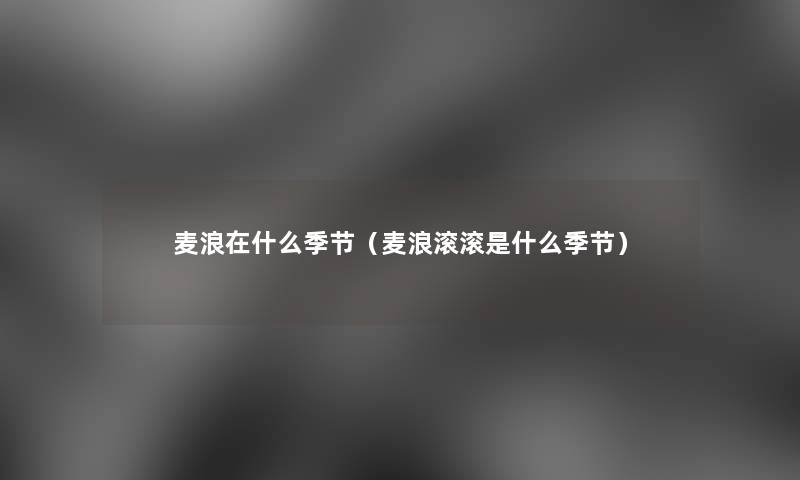 麦浪在什么季节(麦浪滚滚是什么季节) 麦浪在什么季节(麦浪滚滚是什么季节)