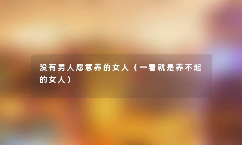 没有男人愿意养的女人（一看就是养不起的女人）