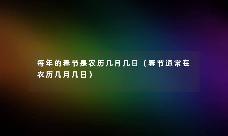 每年的春节是农历几月几日（春节通常在农历几月几日）