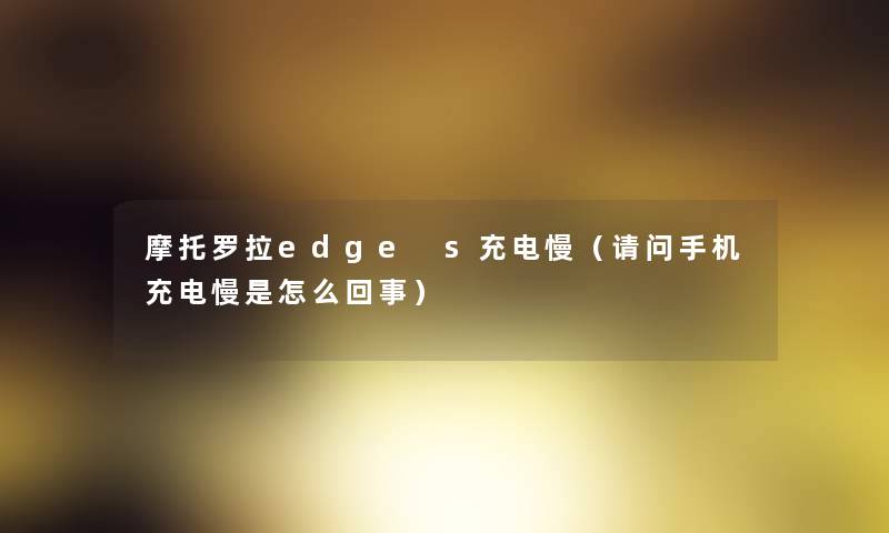 摩托罗拉edge s充电慢（请问手机充电慢是怎么回事）