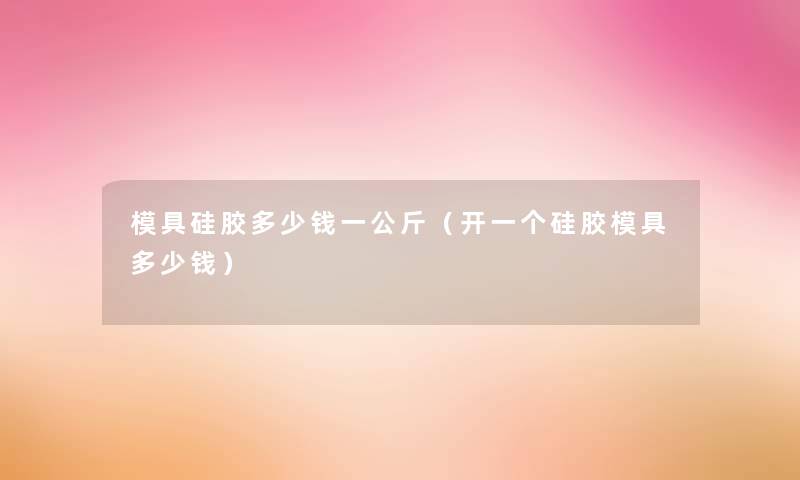 模具硅胶多少钱一公斤(开一个硅胶模具多少钱) 模具硅胶多少钱一公斤(开一个硅胶模具多少钱)