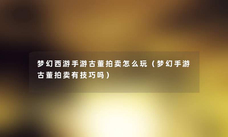 梦幻西游手游古董拍卖怎么玩(梦幻手游古董拍卖有技巧吗) 梦幻西游手游古董拍卖怎么玩(梦幻手游古董拍卖有技巧吗)