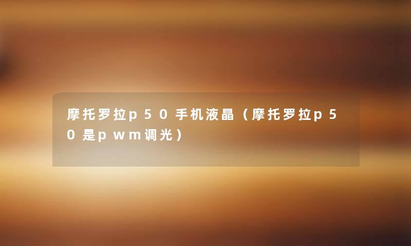 摩托罗拉p50手机液晶（摩托罗拉p50是pwm调光）