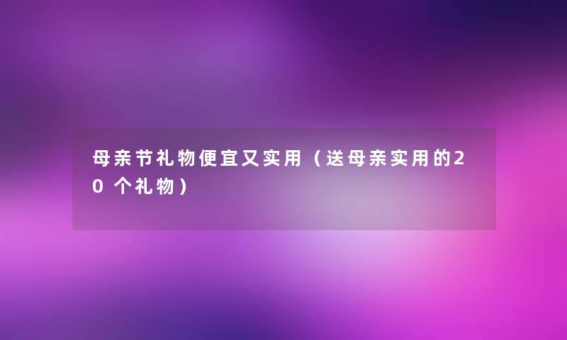 母亲节礼物便宜又实用(送母亲实用的20个礼物) 母亲节礼物便宜又实用(送母亲实用的20个礼物)