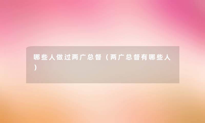 哪些人做过两广总督(两广总督有哪些人) 哪些人做过两广总督(两广总督有哪些人)