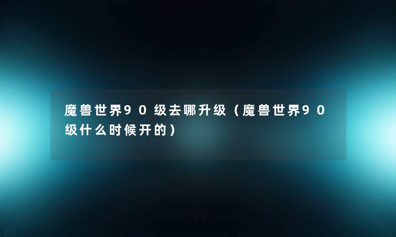 魔兽世界90级去哪升级（魔兽世界90级什么时候开的）