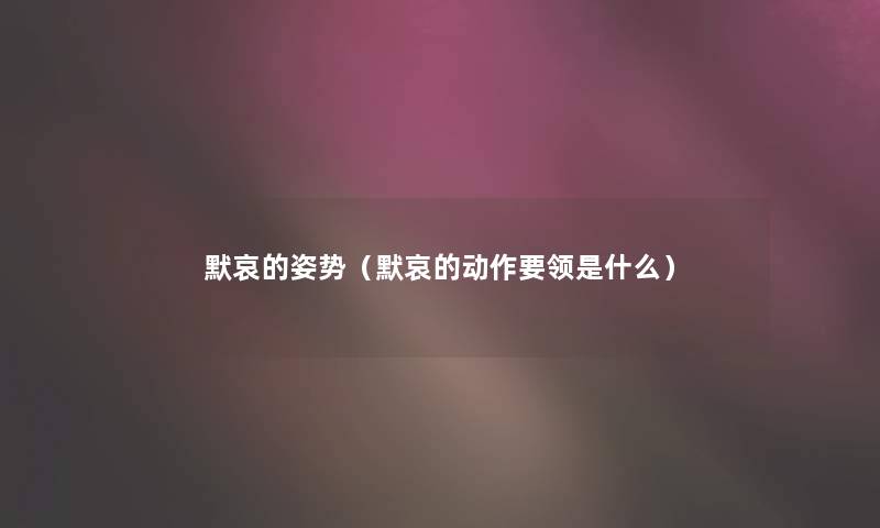 默哀的姿势（默哀的动作要领是什么）