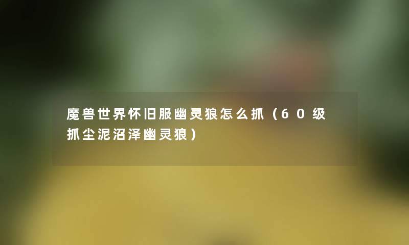 魔兽世界怀旧服幽灵狼怎么抓(60级 抓尘泥沼泽幽灵狼) 魔兽世界怀旧服幽灵狼怎么抓(60级 抓尘泥沼泽幽灵狼)