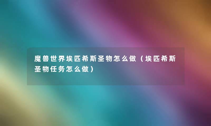 魔兽世界埃匹希斯圣物怎么做(埃匹希斯圣物任务怎么做) 魔兽世界埃匹希斯圣物怎么做(埃匹希斯圣物任务怎么做)