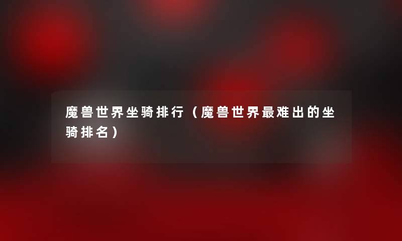 魔兽世界坐骑整理(魔兽世界难出的坐骑推荐) 魔兽世界坐骑整理(魔兽世界难出的坐骑推荐)