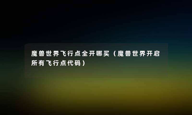 魔兽世界飞行点全开哪买(魔兽世界开启所有飞行点代码) 魔兽世界飞行点全开哪买(魔兽世界开启所有飞行点代码)