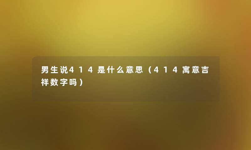 男生说414是什么意思(414寓意吉祥数字吗) 男生说414是什么意思(414寓意吉祥数字吗)