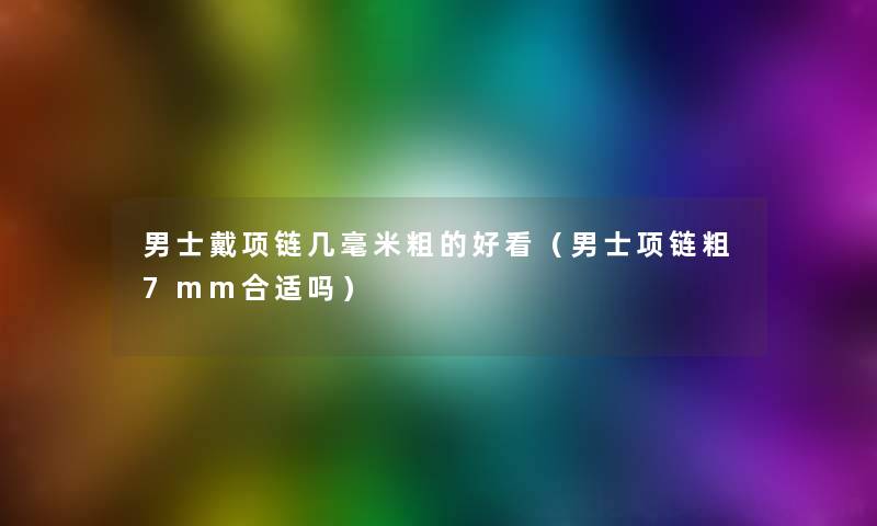 男士戴项链几毫米粗的好看(男士项链粗7mm合适吗) 男士戴项链几毫米粗的好看(男士项链粗7mm合适吗)