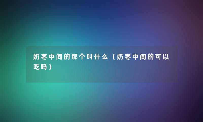 奶枣中间的那个叫什么(奶枣中间的可以吃吗) 奶枣中间的那个叫什么(奶枣中间的可以吃吗)