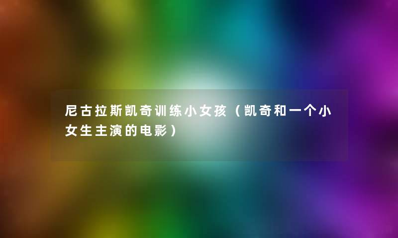 尼古拉斯凯奇训练小女孩(凯奇和一个小女生主演的电影) 尼古拉斯凯奇训练小女孩(凯奇和一个小女生主演的电影)