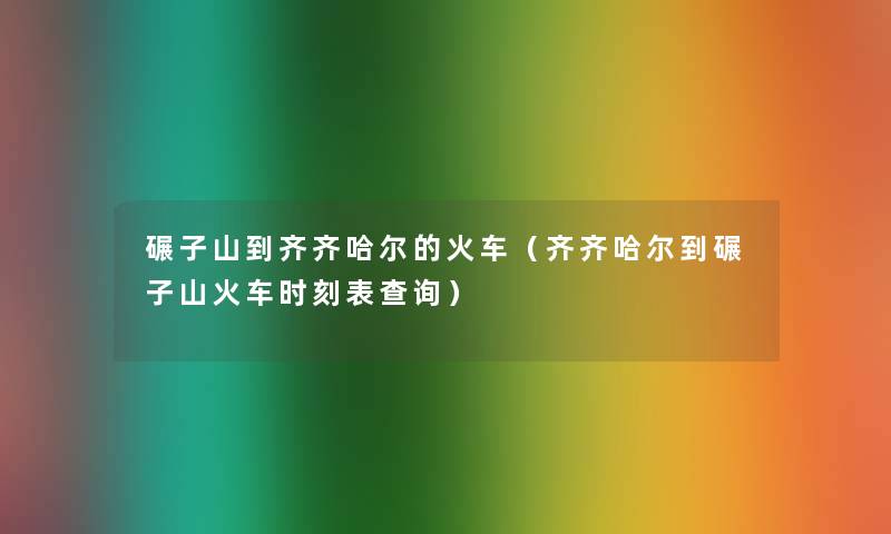 碾子山到齐齐哈尔的火车（齐齐哈尔到碾子山火车时刻表查阅）