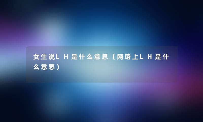 女生说LH是什么意思(网络上LH是什么意思) 女生说LH是什么意思(网络上LH是什么意思)