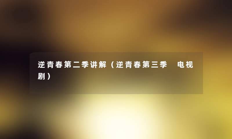 逆青春第二季讲解(逆青春第三季 电视剧) 逆青春第二季讲解(逆青春第三季 电视剧)