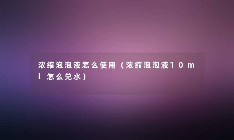 浓缩泡泡液怎么使用(浓缩泡泡液10ml怎么兑水) 浓缩泡泡液怎么使用(浓缩泡泡液10ml怎么兑水)