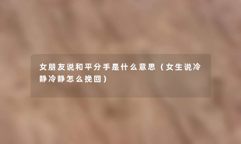 女朋友说和平分手是什么意思(女生说冷静冷静怎么挽回) 女朋友说和平分手是什么意思(女生说冷静冷静怎么挽回)