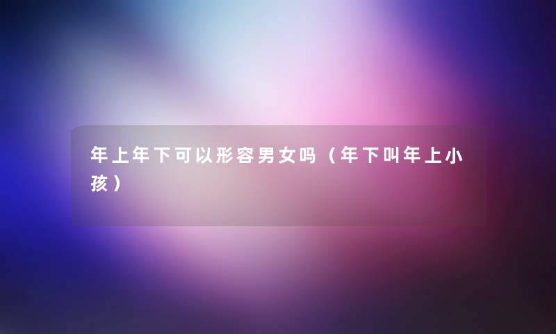 年上年下可以形容男女吗(年下叫年上小孩) 年上年下可以形容男女吗(年下叫年上小孩)