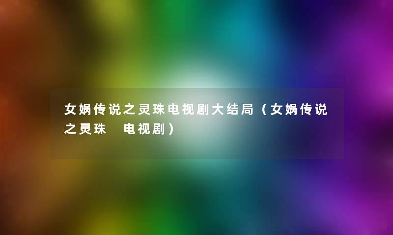 女娲传说之灵珠电视剧大结局(女娲传说之灵珠 电视剧) 女娲传说之灵珠电视剧大结局(女娲传说之灵珠 电视剧)