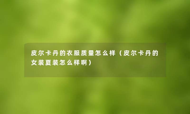 皮尔卡丹的衣服质量怎么样(皮尔卡丹的女装夏装怎么样啊) 皮尔卡丹的衣服质量怎么样(皮尔卡丹的女装夏装怎么样啊)