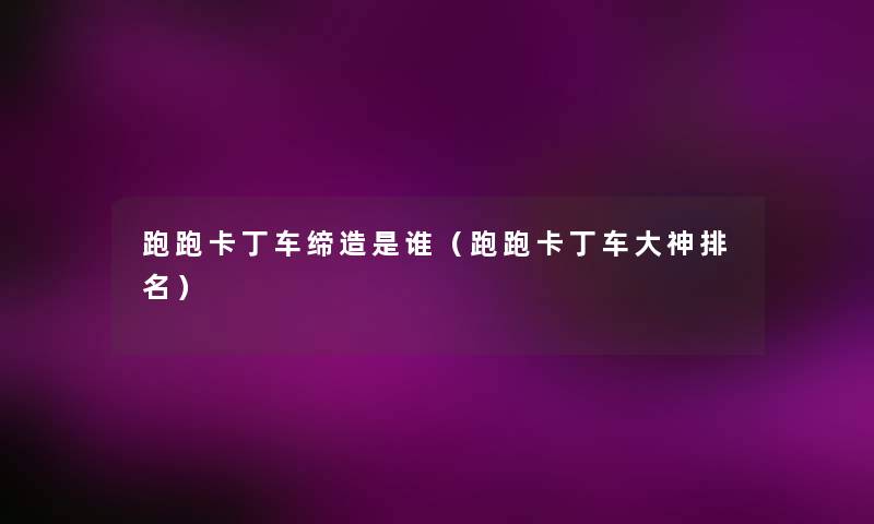 跑跑卡丁车缔造是谁(跑跑卡丁车大神推荐) 跑跑卡丁车缔造是谁(跑跑卡丁车大神推荐)