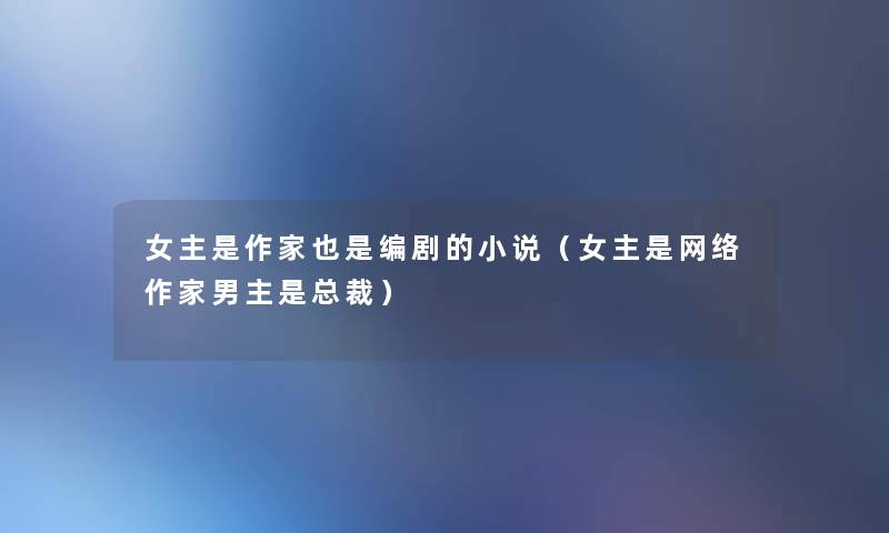 女主是作家也是编剧的小说（女主是网络作家男主是总裁）