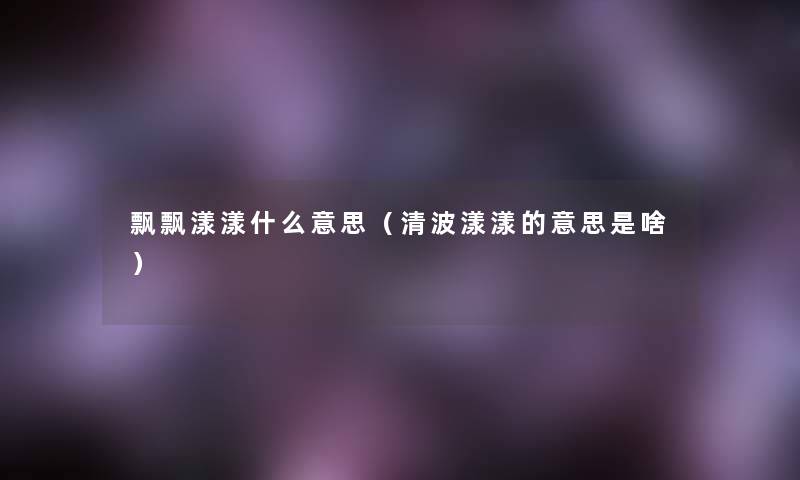 飘飘漾漾什么意思(清波漾漾的意思是啥) 飘飘漾漾什么意思(清波漾漾的意思是啥)