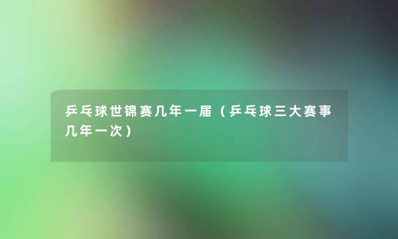乒乓球世锦赛几年一届（乒乓球三大赛事几年一次）