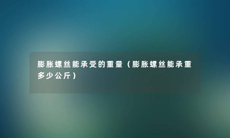 膨胀螺丝能承受的重量（膨胀螺丝能承重多少公斤）