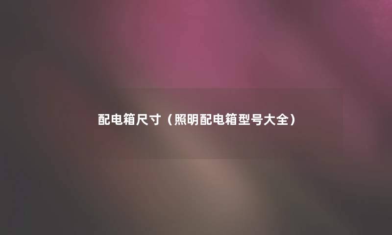 配电箱尺寸(照明配电箱型号大全) 配电箱尺寸(照明配电箱型号大全)