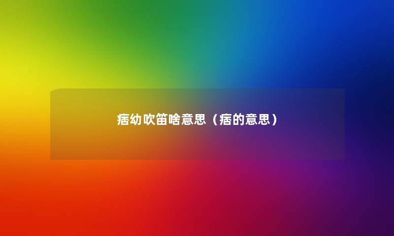 痞幼吹笛啥意思(痞的意思) 痞幼吹笛啥意思(痞的意思)